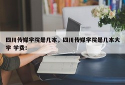 四川传媒学院是几本，四川传媒学院是几本大学 学费！