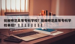 抚顺师范高等专科学校？抚顺师范高等专科学校单招？								