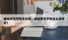 咸阳师范学院怎么样，咸阳师范学院怎么样知乎？