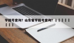 学籍号查询？山东省学籍号查询？								