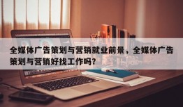 全媒体广告策划与营销就业前景，全媒体广告策划与营销好找工作吗？