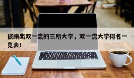 被踢出双一流的三所大学，双一流大学排名一览表！