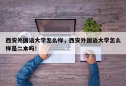 西安外国语大学怎么样，西安外国语大学怎么样是二本吗！