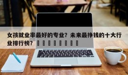 女孩就业率最好的专业？未来最挣钱的十大行业排行榜？								