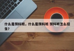 什么是预科班，什么是预科班 预科班怎么招生？