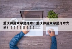 重庆师范大学是几本？重庆师范大学是几本大学？								