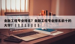 金融工程专业排名？金融工程专业排名前十的大学？								