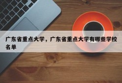 广东省重点大学，广东省重点大学有哪些学校名单