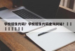 学校招生代码？学校招生代码查询网站？								