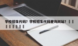 学校招生代码？学校招生代码查询网站？								