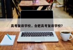 高考复读学校，合肥高考复读学校？