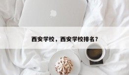 西安学校，西安学校排名？