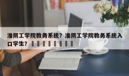 淮阴工学院教务系统？淮阴工学院教务系统入口学生？								