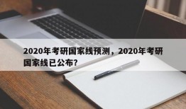 2020年考研国家线预测，2020年考研国家线已公布？