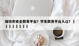 潍坊市安全教育平台？学生教育平台入口？								