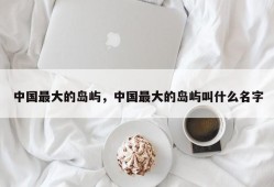 中国最大的岛屿，中国最大的岛屿叫什么名字