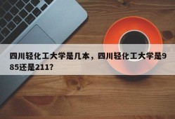 四川轻化工大学是几本，四川轻化工大学是985还是211？