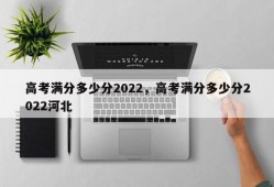 高考满分多少分2022，高考满分多少分2022河北