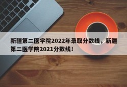 新疆第二医学院2022年录取分数线，新疆第二医学院2021分数线！