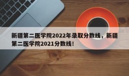 新疆第二医学院2022年录取分数线，新疆第二医学院2021分数线！