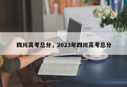 四川高考总分，2023年四川高考总分