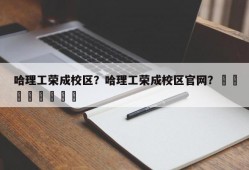 哈理工荣成校区？哈理工荣成校区官网？								