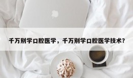 千万别学口腔医学，千万别学口腔医学技术？