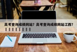 高考查询成绩网站？高考查询成绩网站江西？								