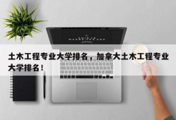 土木工程专业大学排名，加拿大土木工程专业大学排名！