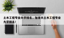 土木工程专业大学排名，加拿大土木工程专业大学排名！