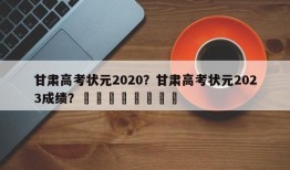 甘肃高考状元2020？甘肃高考状元2023成绩？								