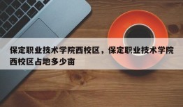 保定职业技术学院西校区，保定职业技术学院西校区占地多少亩