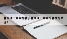 全国理工大学排名，全国理工大学排名及分数线？