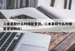 二本录取什么时候能查到，二本录取什么时候能查到四川！