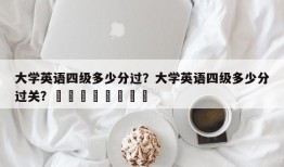 大学英语四级多少分过？大学英语四级多少分过关？								