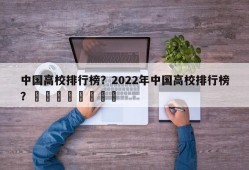 中国高校排行榜？2022年中国高校排行榜？								