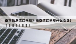 南京信息滨江学院？南京滨江学院什么文凭？								