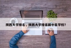 陕西大学排名，陕西大学排名前十名学校？