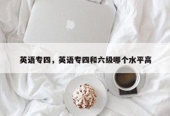 英语专四，英语专四和六级哪个水平高