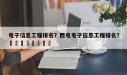 电子信息工程排名？西电电子信息工程排名？								