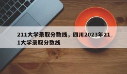 211大学录取分数线，四川2023年211大学录取分数线