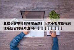 北京小客车指标管理系统？北京小客车指标管理系统官网摇号查询？								