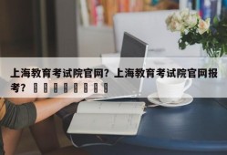 上海教育考试院官网？上海教育考试院官网报考？								