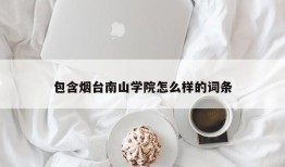 包含烟台南山学院怎么样的词条