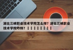 湖北三峡职业技术学院怎么样？湖北三峡职业技术学院咋样？								