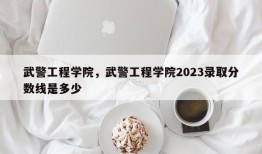 武警工程学院，武警工程学院2023录取分数线是多少