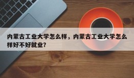 内蒙古工业大学怎么样，内蒙古工业大学怎么样好不好就业？