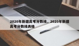 2020年新疆高考分数线，2020年新疆高考分数线表格