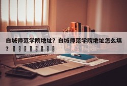 白城师范学院地址？白城师范学院地址怎么填？								