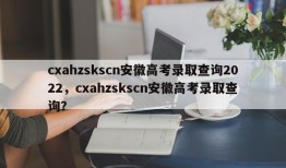 cxahzskscn安徽高考录取查询2022，cxahzskscn安徽高考录取查询？